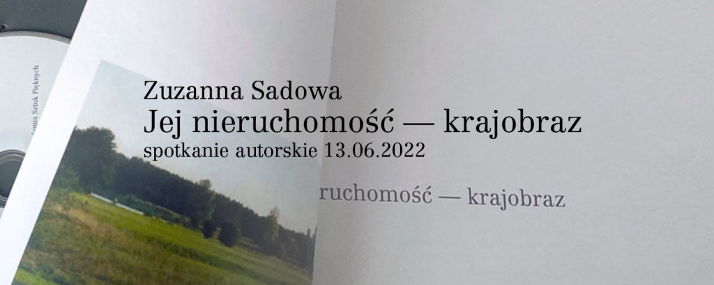 Zaproszenie na spotkanie z prowadzącą pracownię Intermediów na Wydziale Architektury Wnętrz warszawskiej ASP – dr Zuzanną Sadową, autorką monografii artystycznej pt. Jej nieruchomość – krajobraz